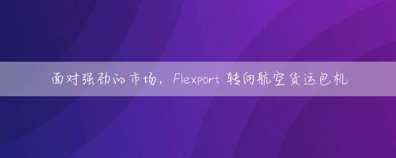 面对强劲的市场，Flexport 转向航空货运包机